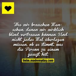 Was wir brauchen Menschen, denen wir wirklich blind vertrauen können.
Und nicht jedes Mal überlegen müssen, ob es stimmt