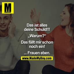 Das ist alles deine Schuld!!!
"Warum?"
Das fällt mir schon noch ein!
... Frauen eben.
