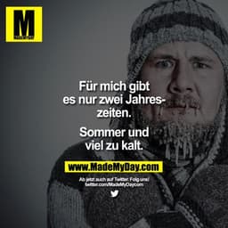 Für mich gibt es nur zwei Jahreszeiten.
Sommer und viel zu kalt. 