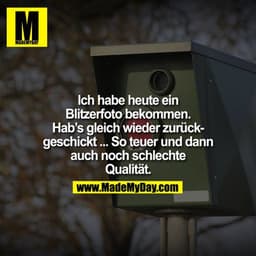 Ich habe heute ein
Blitzerfoto bekommen.
Hab's gleich wieder zurückgeschickt ... So teuer und dann
auch noch schlechte
Q