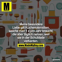 Meine besondere
Liebe gilt Küchenutensilien,
welche man 1 x pro Jahr braucht,
die aber täglich nerven, weil
sie in der S