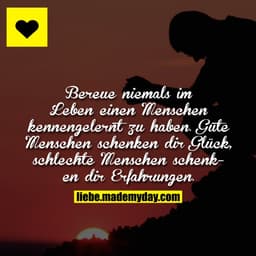 Bereue niemals im Leben einen Menschen kennengelernt zu haben. Gute Menschen schenken dir Glück, schlechte Menschen sche