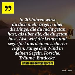 In 20 Jahren wirst du dich mehr ärgern über die Dinge, die du nicht getan hast, als über die, die du getan hast. Also wi