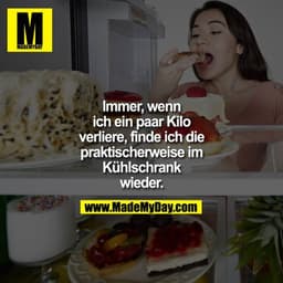 Immer, wenn
ich ein paar Kilo
verliere, finde ich die
praktischerweise im
Kühlschrank
wieder.