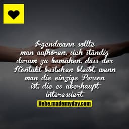Irgendwann sollte man aufhören, sich ständig darum zu bemühen, dass der Kontakt bestehen bleibt, wenn man die einzige Pe