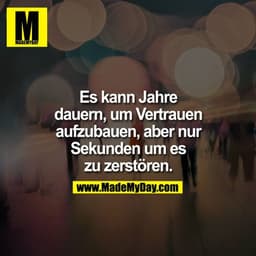 Es kann Jahre
dauern, um Vertrauen
aufzubauen, aber nur
Sekunden um es
zu zerstören.