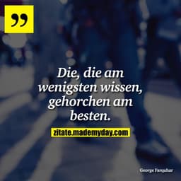 Die, die am wenigsten wissen, gehorchen am besten.
