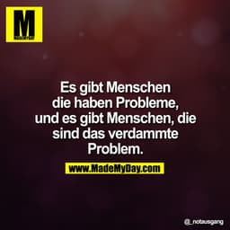 Es gibt Menschen
die haben Probleme,
und es gibt Menschen, die
sind das verdammte
Problem.
@notausgang