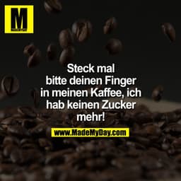 IM
Steck mal
bitte deinen Finger
in meinen Kaffee, ich
hab keinen Zucker
mehr!