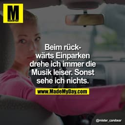 Beim rückwärts Einparken
drehe ich immer die
Musik leiser. Sonst
sehe ich nichts.
@mister_carebear
