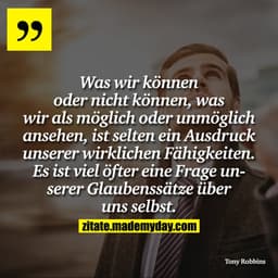 Was wir können oder nicht können, was wir als möglich oder unmöglich ansehen, ist selten ein Ausdruck unserer wirklichen