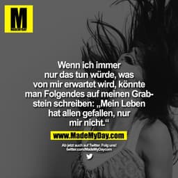 Wenn ich immer
nur das tun würde, was
von mir erwartet wird, könnte
man Folgendes auf meinen Grabstein schreiben: „Mein 