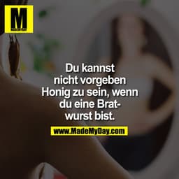Du kannst
nicht vorgeben
Honig zu sein, wenn
du eine Bratwurst bist.