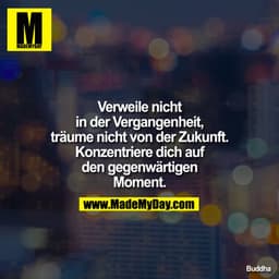 Verweile nicht
in der Vergangenheit,
träume nicht von der Zukunft.
Konzentriere dich auf
den gegenwärtigen
Moment.
Buddh