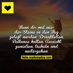 Wenn dir mal wieder Steine in den Weg gelegt werden:
Draufstellen, Ballance halten, Aussicht genießen, lächeln und weite