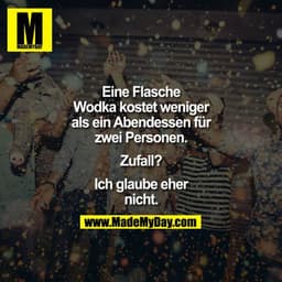 Eine Flasche
Wodka kostet weniger
als ein Abendessen für
zwei Personen.
Zufall?
Ich glaube eher
nicht.