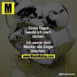 Eines Tages
werde ich mich
rächen.'
Ich werde dem
Wecker alle Zeiger
brechen.
@MissesDynamite