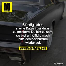 Ständig haben
meine Dates irgendwas
zu meckern. Du bist zu spät,
du bist unhöflich, mach
bitte den Kofferraum
wieder auf