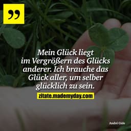 Mein Glück liegt im Vergrößern des Glücks anderer. Ich brauche das Glück aller, um selber glücklich zu sein.