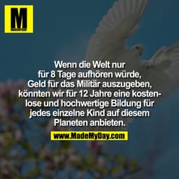 Wenn die Welt nur
für 8 Tage aufhören würde,
Geld für das Militär auszugeben,
könnten wir für 12 Jahre eine kostenlose u