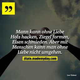 Mann kann ohne Liebe Holz hacken, Ziegel formen, Eisen schmieden. Aber mit Menschen kann man ohne Liebe nicht umgehen.