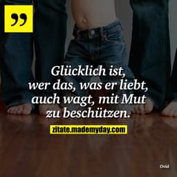 Glücklich ist, wer das, was er liebt, auch wagt, mit Mut zu beschützen.