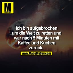 Ich bin aufgebrochen
um die Welt zu retten und
war nach 5 Minuten mit
Kaffee und Kuchen
zurück.