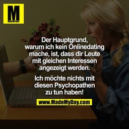 Der Hauptgrund,
warum ich kein Onlinedating
mache, ist, dass dir Leute
mit gleichen Interessen
angezeigt werden.
Ich möc