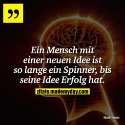 Ein Mensch mit einer neuen Idee ist so lange ein Spinner, bis seine Idee Erfolg hat.