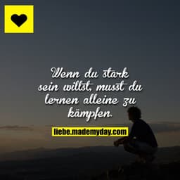 Wenn du stark sein willst, musst dulernen alleine zu kämpfen.