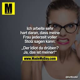 Ich arbeite sehr
hart daran, dass meine
Frau jederzeit voller
Stolz sagen kann:
„Der Idiot da drüben?
Ja, das ist meiner