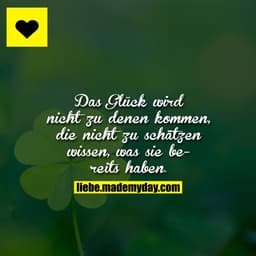Das Glück wird nicht zu denen kommen, die nicht zu schätzen wissen, was sie bereits haben.
