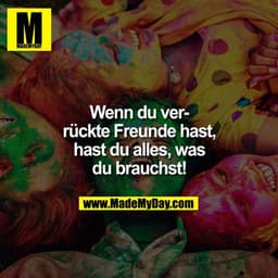 IM
Wenn du verrückte Freunde hast,
hast du alles, was
du brauchst!