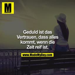 Geduld ist das
Vertrauen, dass alles
kommt, wenn die
Zeit reif ist.
