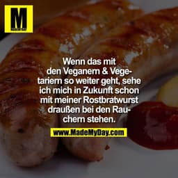 Wenn das mit
den Veganern & Vegetariern so weiter geht, sehe
ich mich in Zukunft schon
mit meiner Rostbratwurst
draußen 