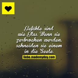 Gefühle sind wie Glas. Wenn sie zerbrochen werden, schneiden sie einem in die Seele.