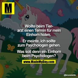 Wollte beim Tierarzt einen Termin für mein
Einhorn holen.
Er meinte, ich sollte
zum Psychologen gehen.
Was soll denn ein