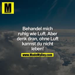 Behandel mich
ruhig wie Luft. Aber
denk dran, ohne Luft
kannst du nicht
leben!