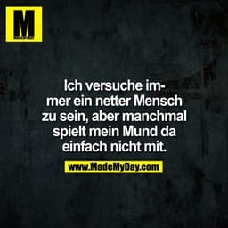 Ich versuche immer ein netter Mensch
zu sein, aber manchmal
spielt mein Mund da
einfach nicht mit.
