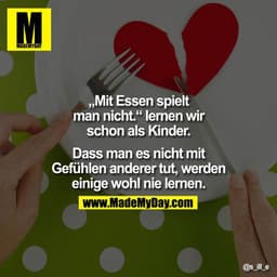,Mit Essen spielt
man nicht." lernen wir
schon als Kinder.
Dass man es nicht mit
Gefühlen anderer tut, werden
einige woh
