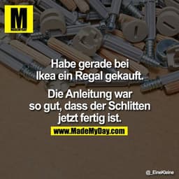 Habe gerade bei
Ikea ein Regal gekauft.
Die Anleitung war
so gut, dass der Schlitten
jetzt fertig ist.
@_EineKleine