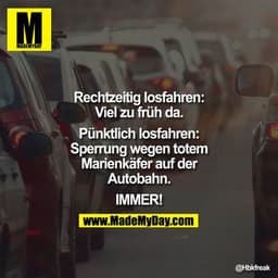 Rechtzeitig losfahren:
Viel zu früh da.
Pünktlich losfahren:
Sperrung wegen totem
Marienkäfer auf der
Autobahn.
IMMER!
H