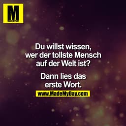 Du willst wissen,
wer der tollste Mensch
auf der Welt ist?
Dann lies das
erste Wort.