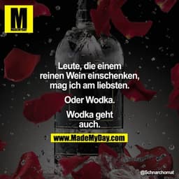 IM
D
Leute, die einem
reinen Wein einschenken,
mag ich am liebsten.
Oder Wodka.
Wodka geht
auch.
@Schnarchomat
