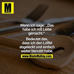 Wenn ich sage: Das
habe ich mit Liebe
gemacht."
Bedeutet das,
dass ich den Löffel
abgeleckt und einfach
weiter benutzt h