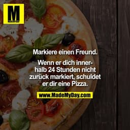 Markiere einen Freund.
Wenn er dich innerhalb 24 Stunden nicht
zurück markiert, schuldet
er dir eine Pizza.