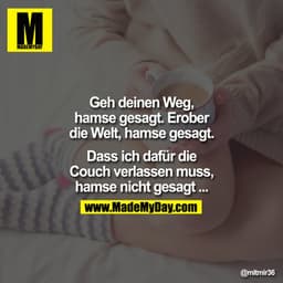 Geh deinen Weg,
hamse gesagt. Erober
die Welt, hamse gesagt.
Dass ich dafür die
Couch verlassen muss,
hamse nicht gesagt