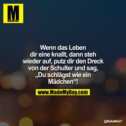 Wenn das Leben
dir eine knallt, dann steh
wieder auf, putz dir den Dreck
von der Schulter und sag,
„Du schlägst wie ein
