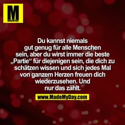 Du kannst niemals
gut genug für alle Menschen
sein, aber du wirst immer die beste
"Partie" für diejenigen sein, die dich