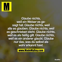 Glaube nichts, weil ein Weiser es gesagt hat. Glaube nichts, weil alle es glauben. Glaube nichts, weil es geschrieben st